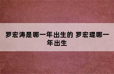 罗宏涛是哪一年出生的 罗宏琨哪一年出生